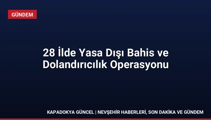 28 İlde Yasa Dışı Bahis ve Dolandırıcılık Operasyonu