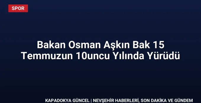 Bakan Osman Aşkın Bak 15 Temmuzun 10uncu Yılında Yürüdü