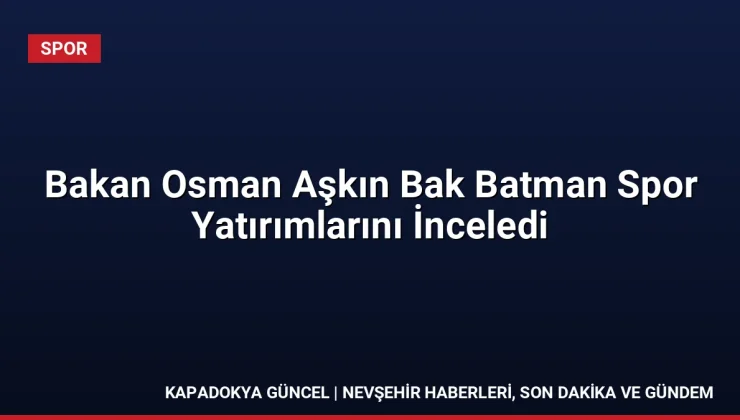 Bakan Osman Aşkın Bak Batman Spor Yatırımlarını İnceledi