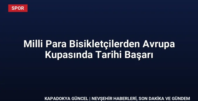 Milli Para Bisikletçilerden Avrupa Kupasında Tarihi Başarı