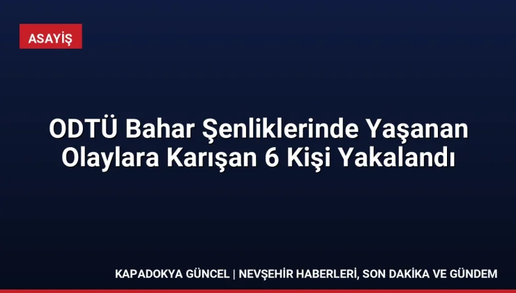 ODTÜ Bahar Şenliklerinde Yaşanan Olaylara Karışan 6 Kişi Yakalandı