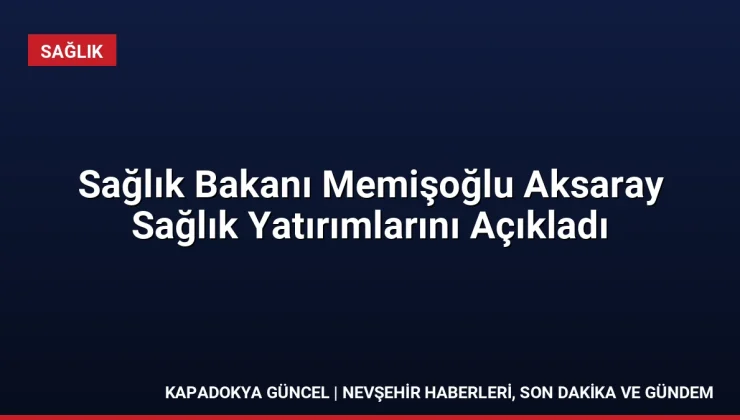 Sağlık Bakanı Memişoğlu Aksaray Sağlık Yatırımlarını Açıkladı